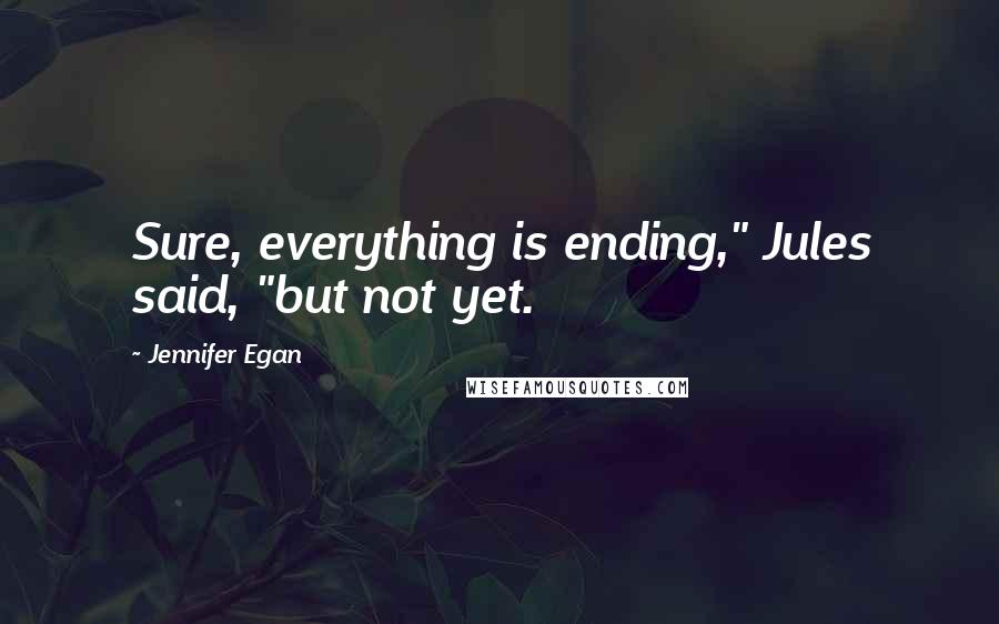 Jennifer Egan Quotes: Sure, everything is ending," Jules said, "but not yet.