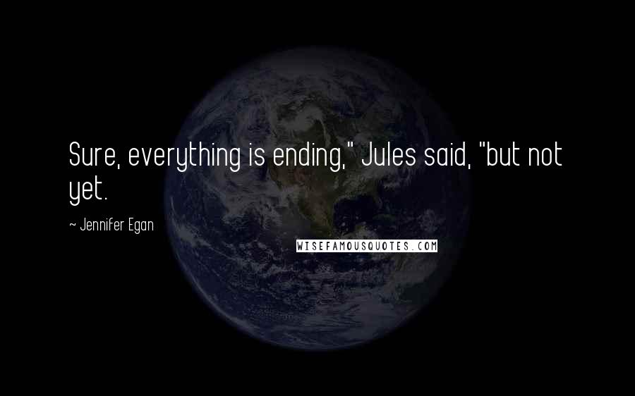 Jennifer Egan Quotes: Sure, everything is ending," Jules said, "but not yet.