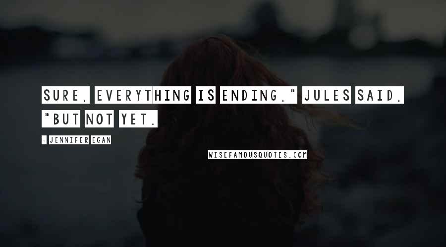 Jennifer Egan Quotes: Sure, everything is ending," Jules said, "but not yet.