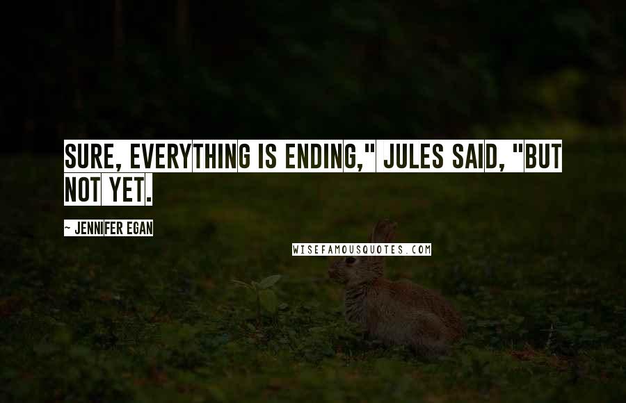 Jennifer Egan Quotes: Sure, everything is ending," Jules said, "but not yet.