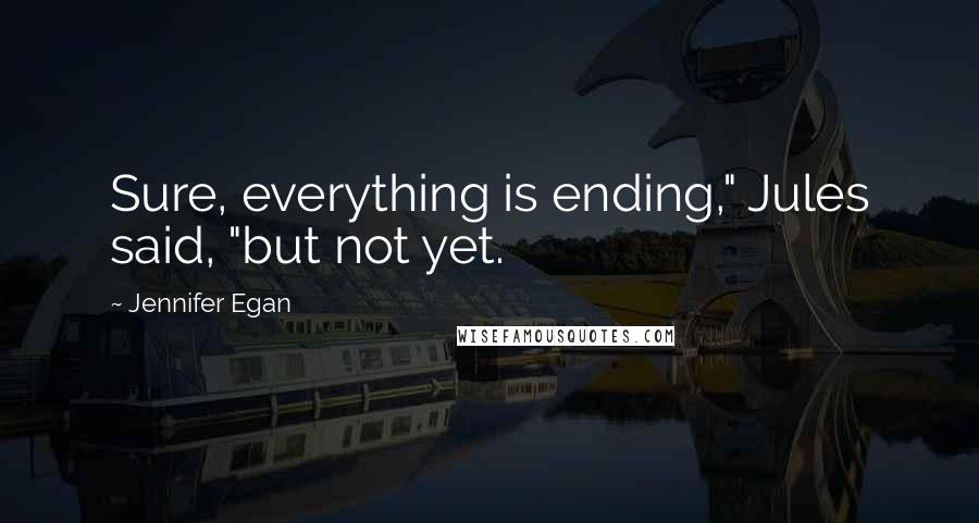 Jennifer Egan Quotes: Sure, everything is ending," Jules said, "but not yet.