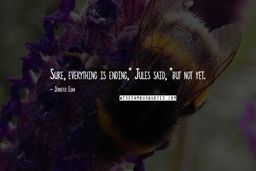 Jennifer Egan Quotes: Sure, everything is ending," Jules said, "but not yet.