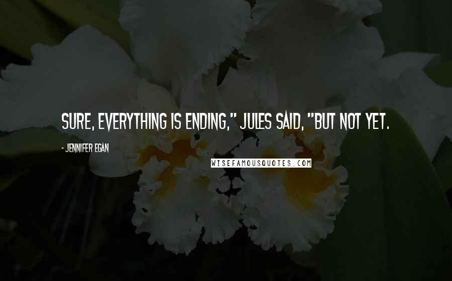 Jennifer Egan Quotes: Sure, everything is ending," Jules said, "but not yet.