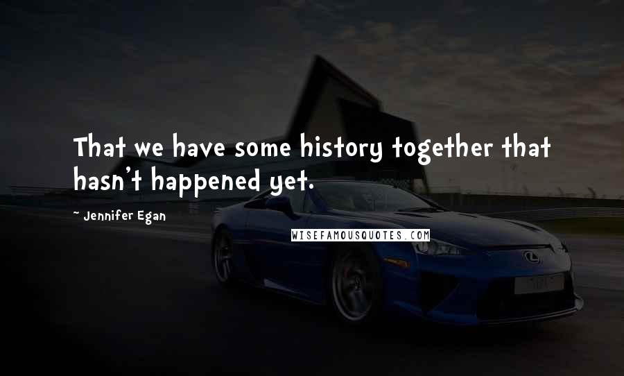 Jennifer Egan Quotes: That we have some history together that hasn't happened yet.