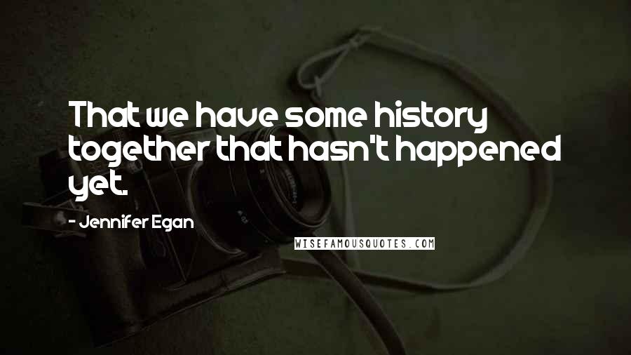 Jennifer Egan Quotes: That we have some history together that hasn't happened yet.