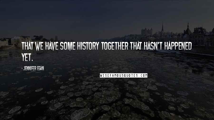 Jennifer Egan Quotes: That we have some history together that hasn't happened yet.