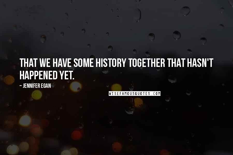 Jennifer Egan Quotes: That we have some history together that hasn't happened yet.