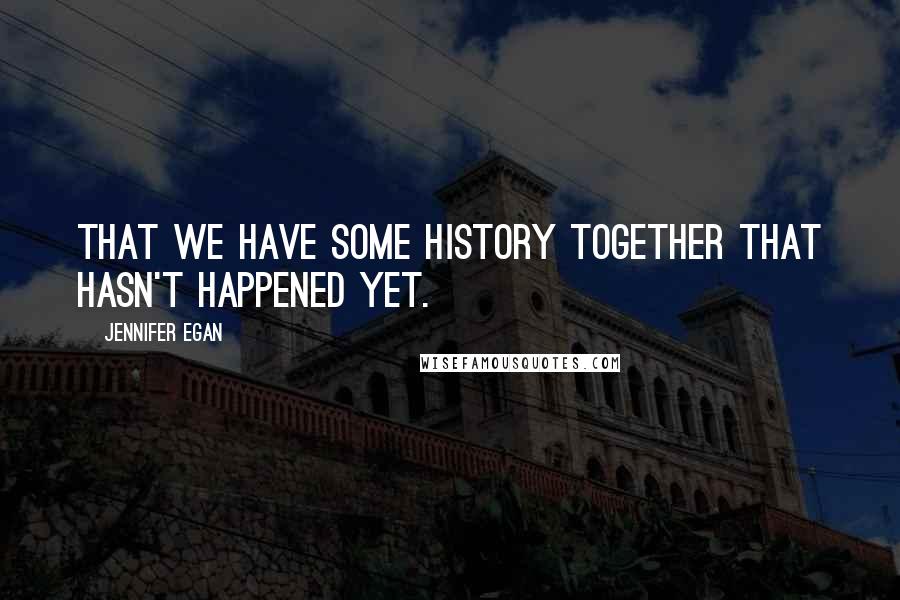 Jennifer Egan Quotes: That we have some history together that hasn't happened yet.