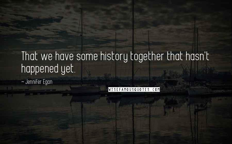 Jennifer Egan Quotes: That we have some history together that hasn't happened yet.