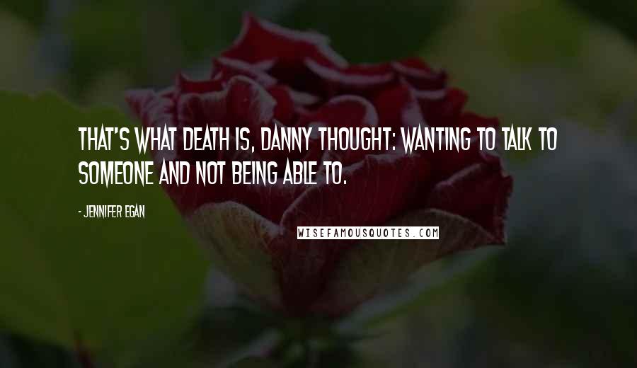 Jennifer Egan Quotes: That's what death is, Danny thought: wanting to talk to someone and not being able to.