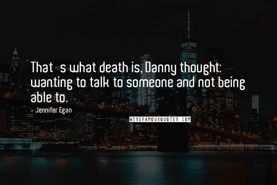 Jennifer Egan Quotes: That's what death is, Danny thought: wanting to talk to someone and not being able to.