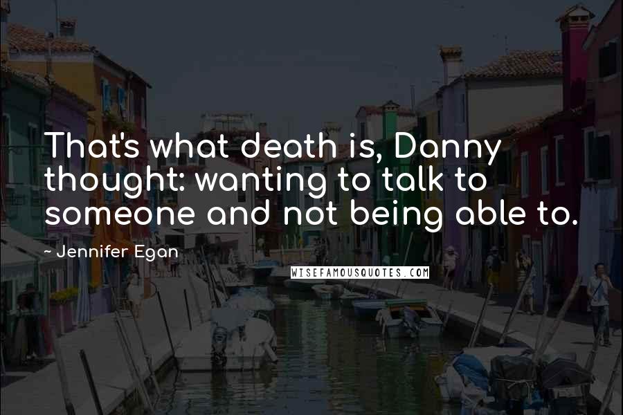 Jennifer Egan Quotes: That's what death is, Danny thought: wanting to talk to someone and not being able to.