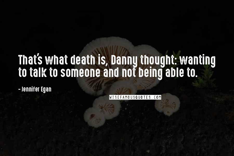 Jennifer Egan Quotes: That's what death is, Danny thought: wanting to talk to someone and not being able to.