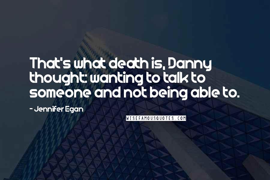 Jennifer Egan Quotes: That's what death is, Danny thought: wanting to talk to someone and not being able to.