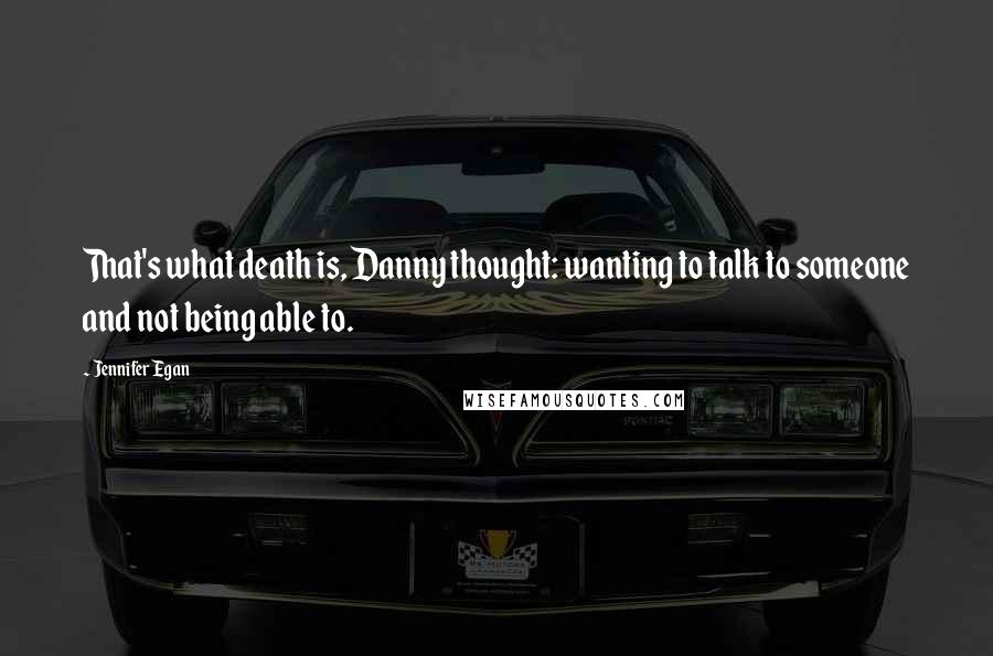 Jennifer Egan Quotes: That's what death is, Danny thought: wanting to talk to someone and not being able to.