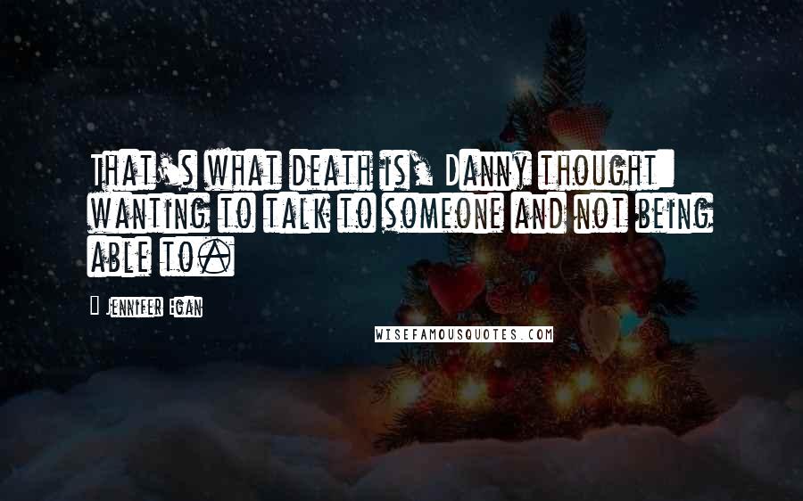 Jennifer Egan Quotes: That's what death is, Danny thought: wanting to talk to someone and not being able to.