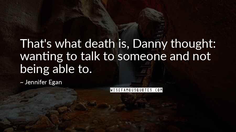 Jennifer Egan Quotes: That's what death is, Danny thought: wanting to talk to someone and not being able to.