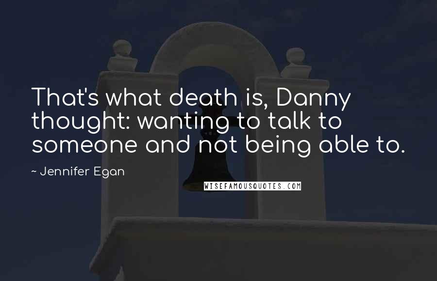 Jennifer Egan Quotes: That's what death is, Danny thought: wanting to talk to someone and not being able to.