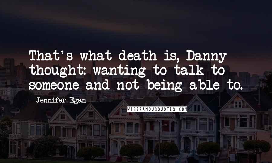 Jennifer Egan Quotes: That's what death is, Danny thought: wanting to talk to someone and not being able to.