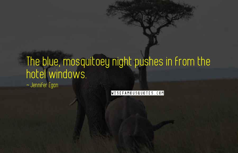 Jennifer Egan Quotes: The blue, mosquitoey night pushes in from the hotel windows.