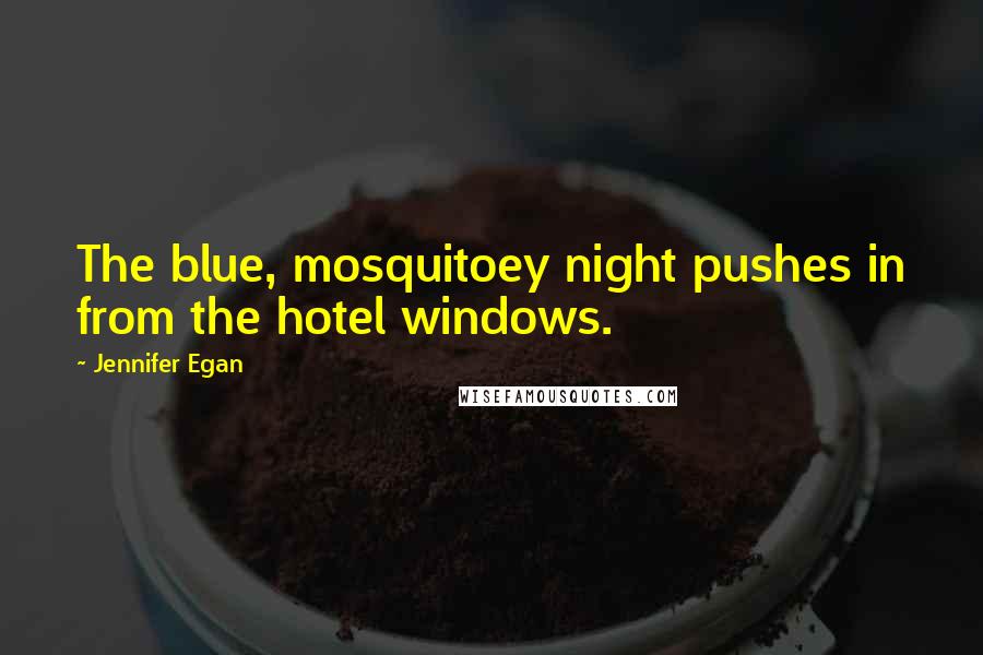 Jennifer Egan Quotes: The blue, mosquitoey night pushes in from the hotel windows.