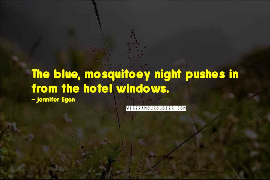 Jennifer Egan Quotes: The blue, mosquitoey night pushes in from the hotel windows.