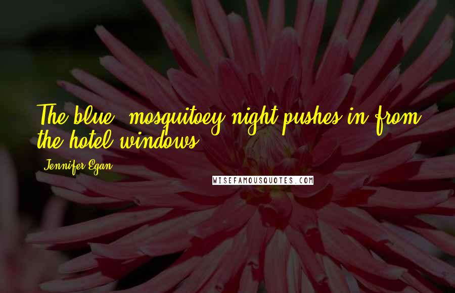 Jennifer Egan Quotes: The blue, mosquitoey night pushes in from the hotel windows.