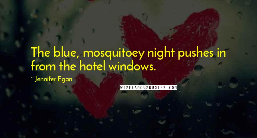 Jennifer Egan Quotes: The blue, mosquitoey night pushes in from the hotel windows.