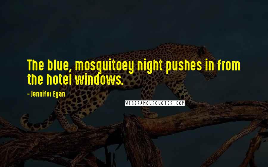 Jennifer Egan Quotes: The blue, mosquitoey night pushes in from the hotel windows.