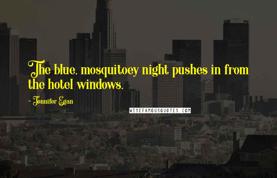 Jennifer Egan Quotes: The blue, mosquitoey night pushes in from the hotel windows.