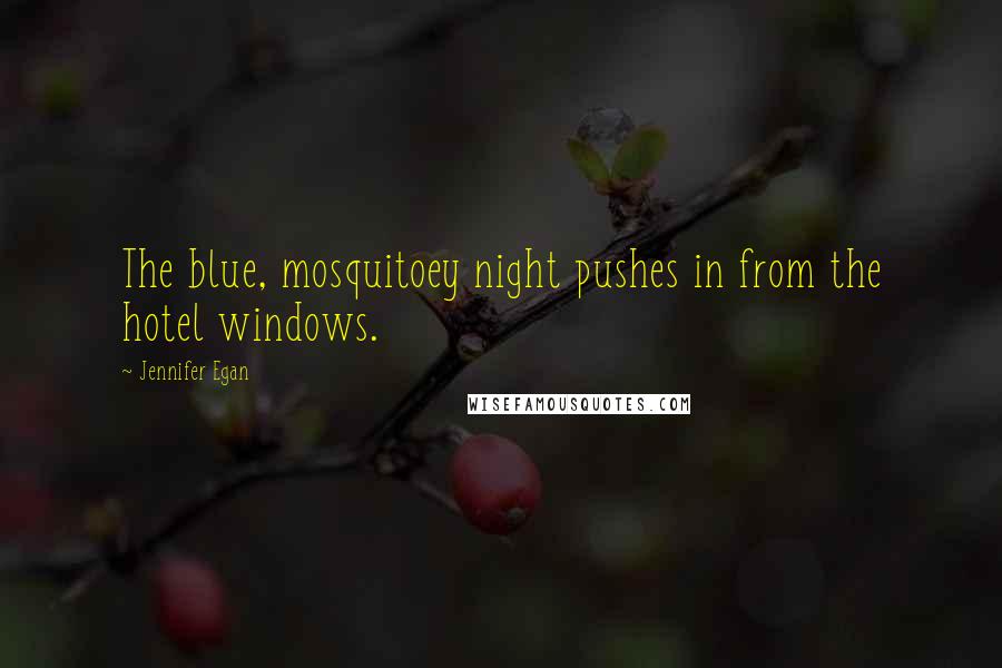 Jennifer Egan Quotes: The blue, mosquitoey night pushes in from the hotel windows.