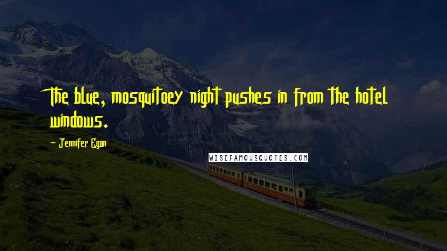 Jennifer Egan Quotes: The blue, mosquitoey night pushes in from the hotel windows.