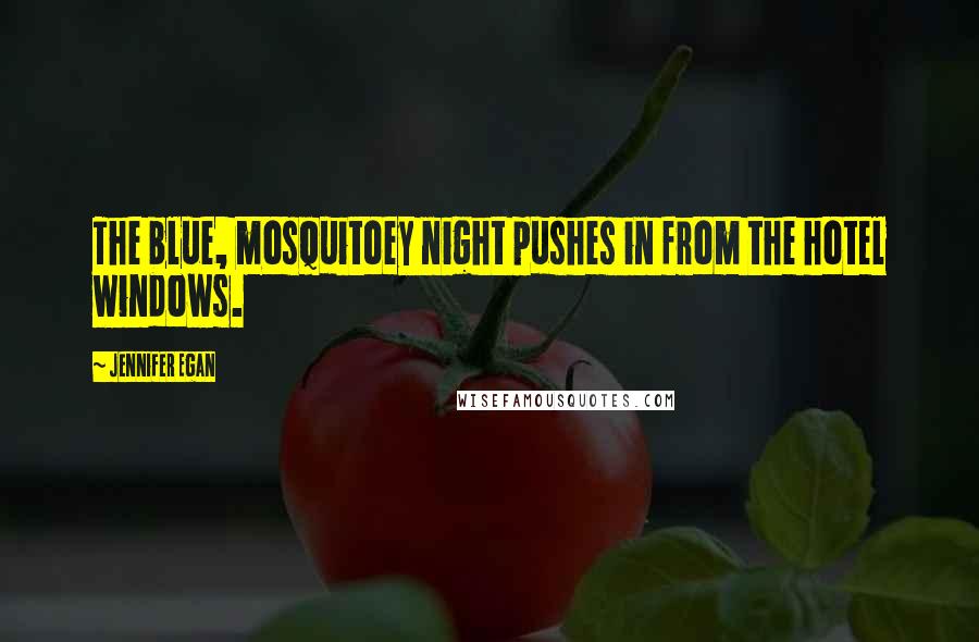 Jennifer Egan Quotes: The blue, mosquitoey night pushes in from the hotel windows.