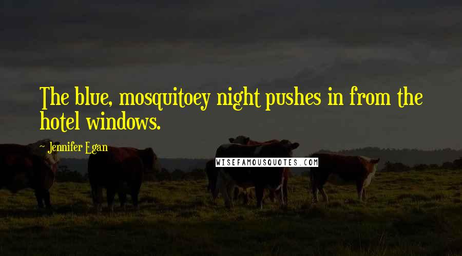Jennifer Egan Quotes: The blue, mosquitoey night pushes in from the hotel windows.