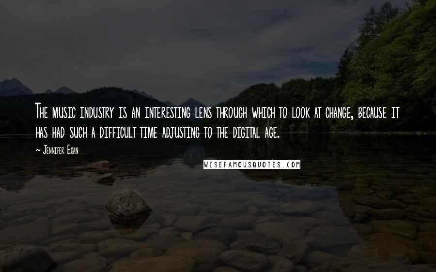 Jennifer Egan Quotes: The music industry is an interesting lens through which to look at change, because it has had such a difficult time adjusting to the digital age.