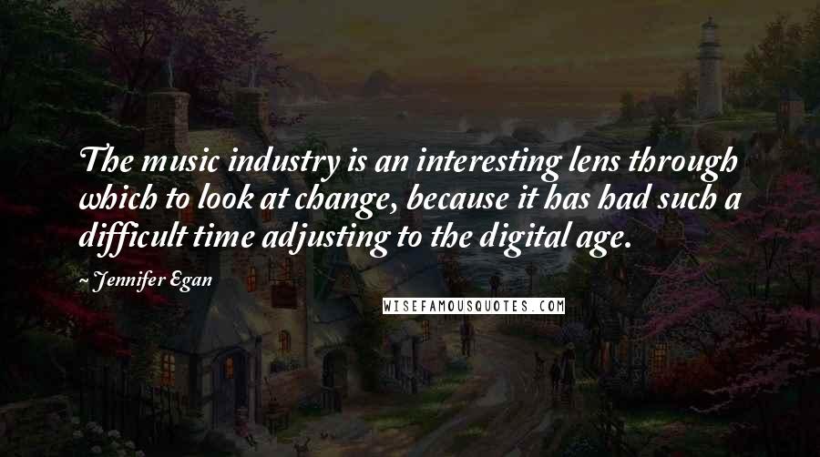 Jennifer Egan Quotes: The music industry is an interesting lens through which to look at change, because it has had such a difficult time adjusting to the digital age.