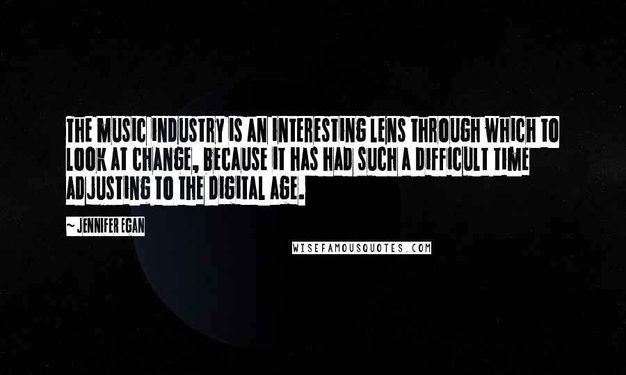 Jennifer Egan Quotes: The music industry is an interesting lens through which to look at change, because it has had such a difficult time adjusting to the digital age.