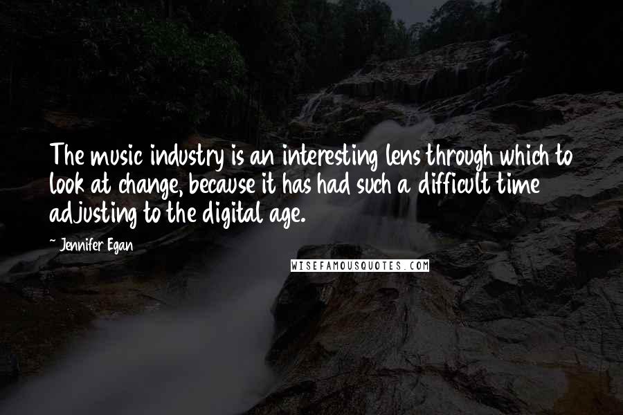 Jennifer Egan Quotes: The music industry is an interesting lens through which to look at change, because it has had such a difficult time adjusting to the digital age.