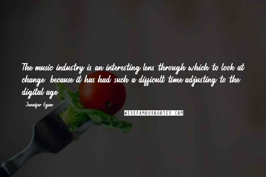 Jennifer Egan Quotes: The music industry is an interesting lens through which to look at change, because it has had such a difficult time adjusting to the digital age.