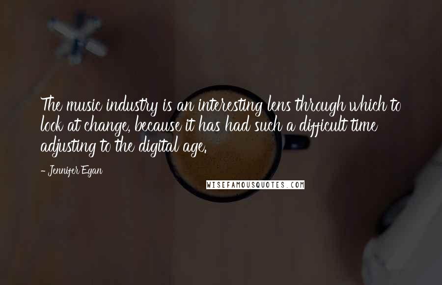 Jennifer Egan Quotes: The music industry is an interesting lens through which to look at change, because it has had such a difficult time adjusting to the digital age.