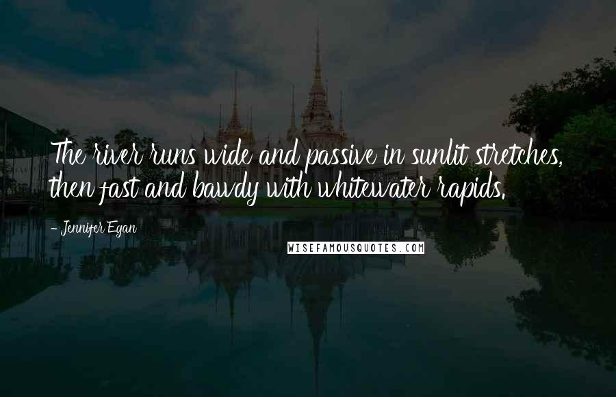 Jennifer Egan Quotes: The river runs wide and passive in sunlit stretches, then fast and bawdy with whitewater rapids.