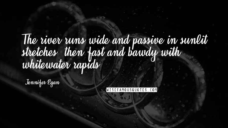 Jennifer Egan Quotes: The river runs wide and passive in sunlit stretches, then fast and bawdy with whitewater rapids.