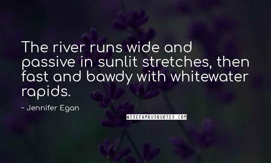 Jennifer Egan Quotes: The river runs wide and passive in sunlit stretches, then fast and bawdy with whitewater rapids.