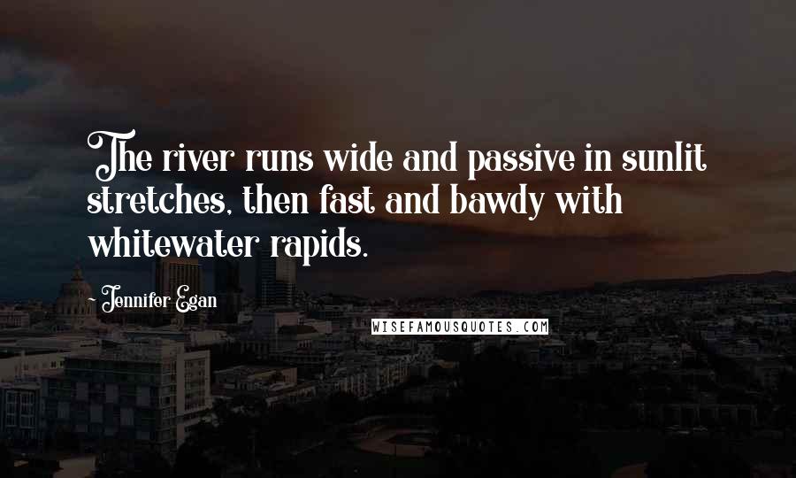 Jennifer Egan Quotes: The river runs wide and passive in sunlit stretches, then fast and bawdy with whitewater rapids.