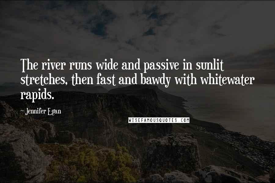 Jennifer Egan Quotes: The river runs wide and passive in sunlit stretches, then fast and bawdy with whitewater rapids.