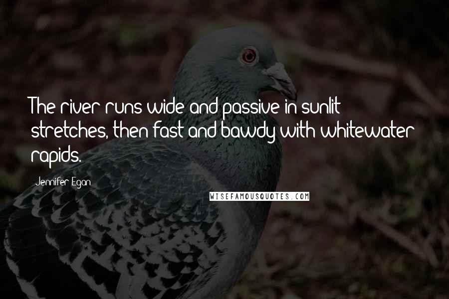 Jennifer Egan Quotes: The river runs wide and passive in sunlit stretches, then fast and bawdy with whitewater rapids.