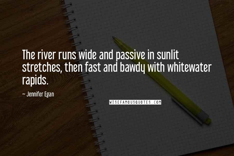 Jennifer Egan Quotes: The river runs wide and passive in sunlit stretches, then fast and bawdy with whitewater rapids.