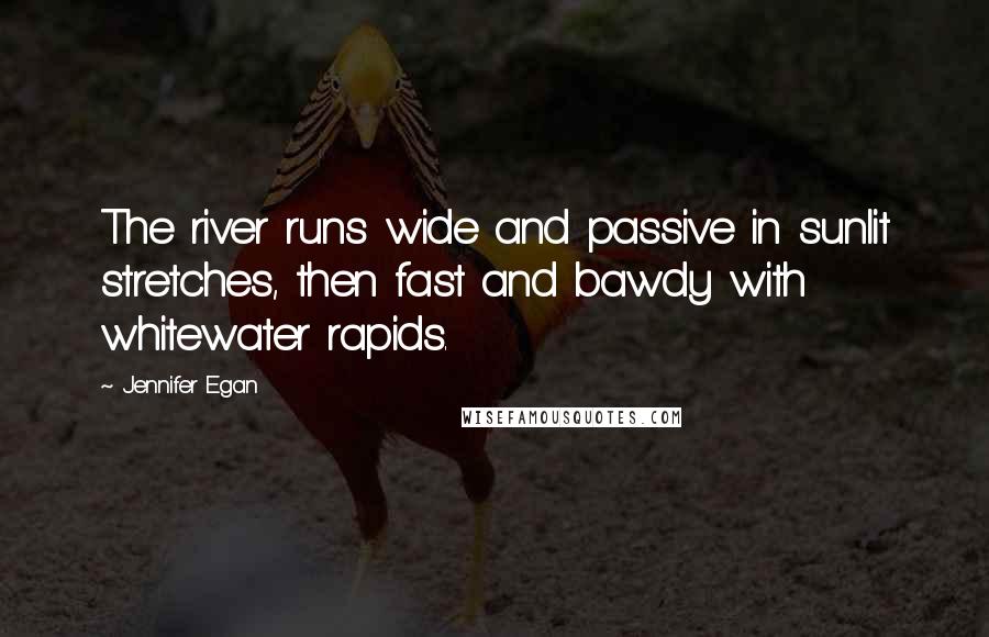 Jennifer Egan Quotes: The river runs wide and passive in sunlit stretches, then fast and bawdy with whitewater rapids.