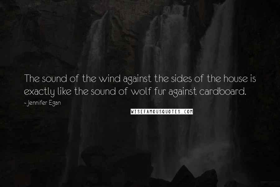 Jennifer Egan Quotes: The sound of the wind against the sides of the house is exactly like the sound of wolf fur against cardboard.