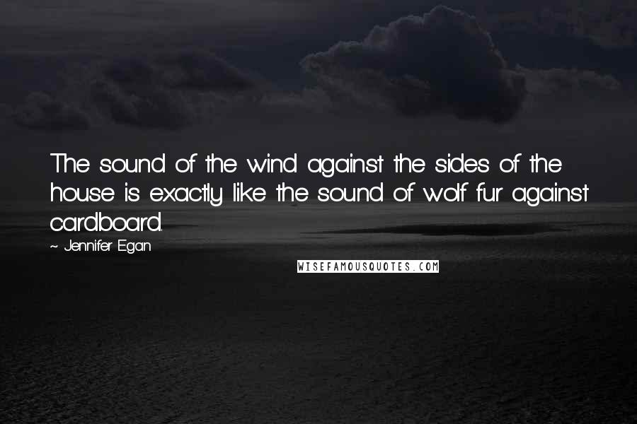 Jennifer Egan Quotes: The sound of the wind against the sides of the house is exactly like the sound of wolf fur against cardboard.